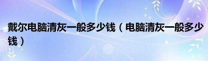 戴尔电脑清灰一般多少钱(电脑清灰一般多少钱)