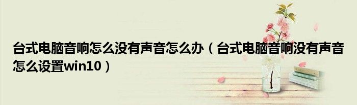 台式电脑音响怎么没有声音怎么办(台式电脑音响没有声音怎么设置win10)