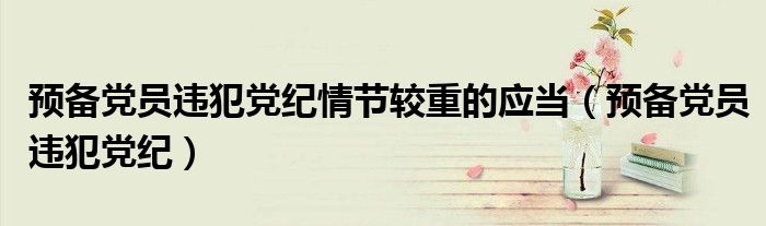 预备党员违犯党纪情节较重的应当(预备党员违犯党纪)