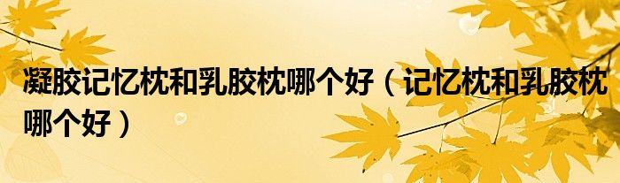 凝胶记忆枕和乳胶枕哪个好(记忆枕和乳胶枕哪个好)