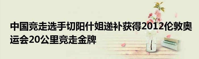 中国竞走选手切阳什姐递补获得2012伦敦奥运会20公里竞走金牌