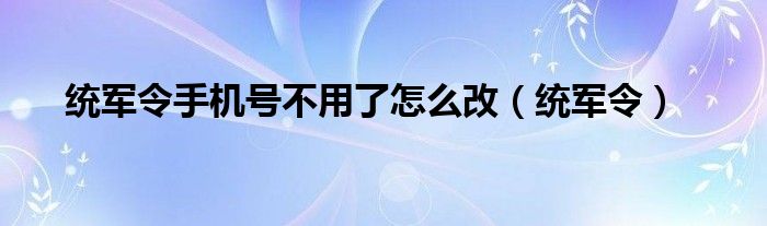 统军令手机号不用了怎么改(统军令)