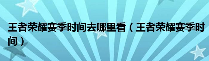 王者荣耀赛季时间去哪里看(王者荣耀赛季时间)