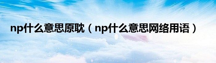 np什么意思原耽(np什么意思网络用语)