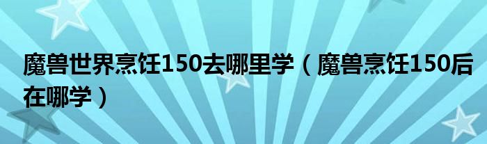 魔兽世界烹饪150去哪里学(魔兽烹饪150后在哪学)