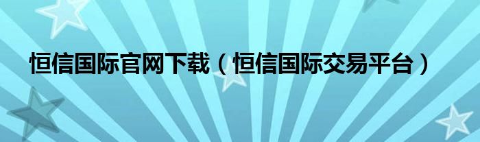 恒信国际官网下载(恒信国际交易平台)