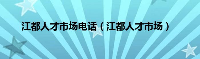 江都人才市场电话(江都人才市场)
