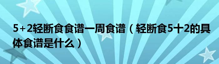 5+2轻断食食谱一周食谱(轻断食5十2的具体食谱是什么)