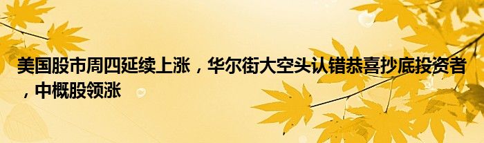 美国股市周四延续上涨,华尔街大空头认错恭喜抄底投资者,中概股领涨