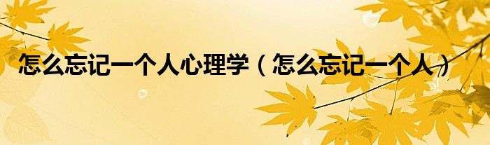 怎么忘记一个人心理学(怎么忘记一个人)