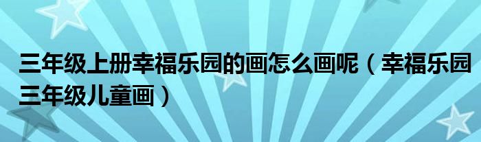 三年级上册幸福乐园的画怎么画呢(幸福乐园三年级儿童画)
