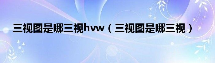 三视图是哪三视hvw(三视图是哪三视)