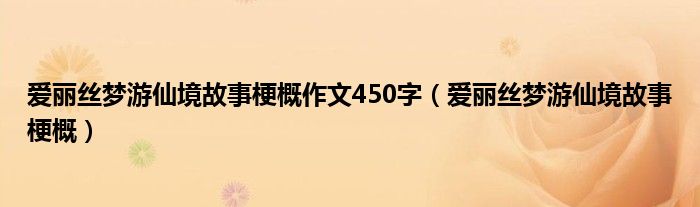 爱丽丝梦游仙境故事梗概作文450字(爱丽丝梦游仙境故事梗概)
