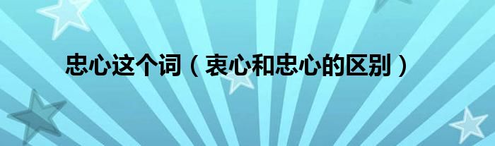 忠心这个词(衷心和忠心的区别)