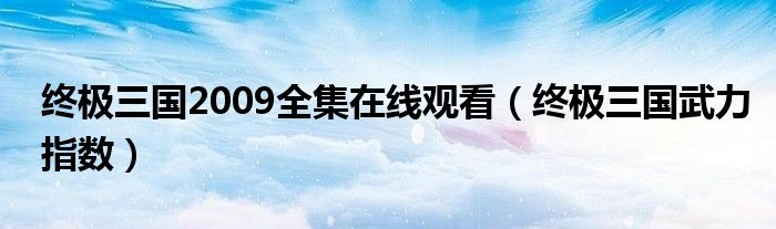 终极三国2009全集在线观看(终极三国武力指数)