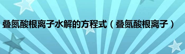 叠氮酸根离子水解的方程式(叠氮酸根离子)