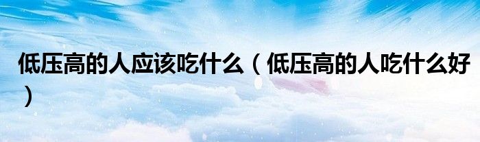 低压高的人应该吃什么(低压高的人吃什么好)