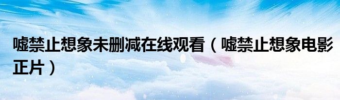 嘘禁止想象未删减在线观看(嘘禁止想象电影正片)