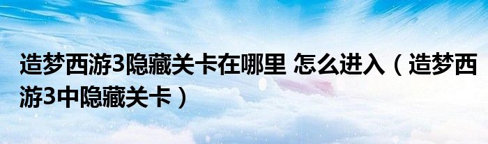 造梦西游3隐藏关卡在哪里 怎么进入(造梦西游3中隐藏关卡)