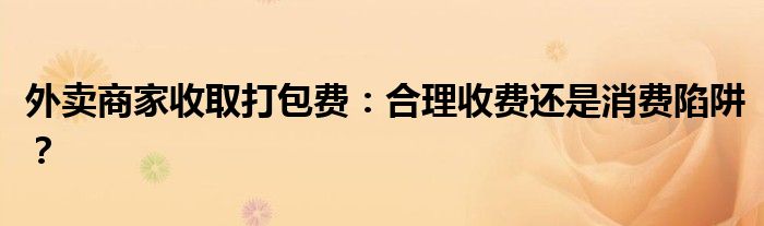 外卖商家收取打包费:合理收费还是消费陷阱?