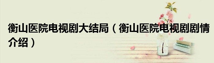 衡山医院电视剧大结局(衡山医院电视剧剧情介绍)