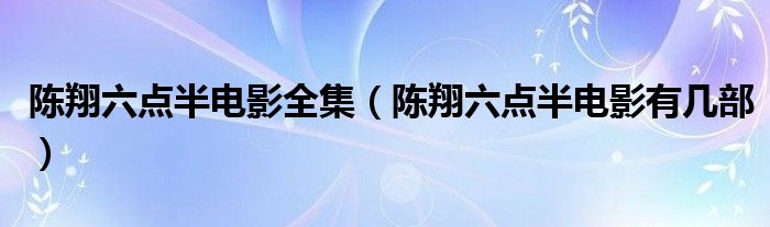 陈翔六点半电影全集(陈翔六点半电影有几部)