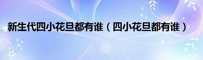 新生代四小花旦都有谁(四小花旦都有谁)