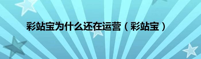 彩站宝为什么还在运营(彩站宝)