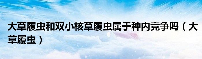 大草履虫和双小核草履虫属于种内竞争吗(大草履虫)