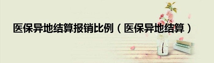 医保异地结算报销比例(医保异地结算)