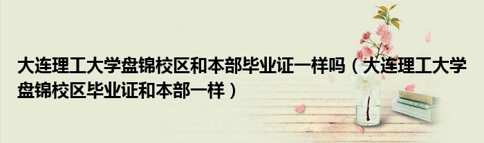 大连理工大学盘锦校区和本部毕业证一样吗(大连理工大学盘锦校区毕业证和本部一样)