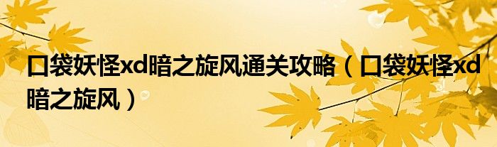 口袋妖怪xd暗之旋风通关攻略(口袋妖怪xd暗之旋风)