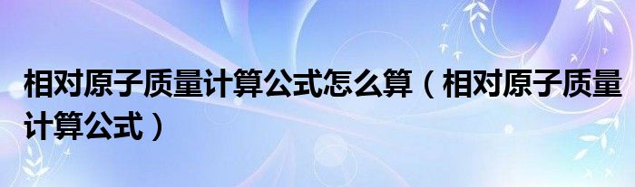 相对原子质量计算公式怎么算(相对原子质量计算公式)