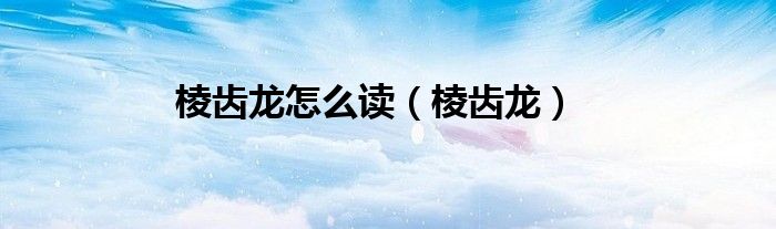 棱齿龙怎么读（棱齿龙）