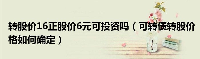 转股价16正股价6元可投资吗(可转债转股价格如何确定)