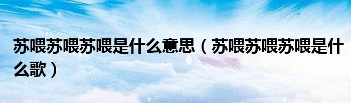 苏喂苏喂苏喂是什么意思(苏喂苏喂苏喂是什么歌)