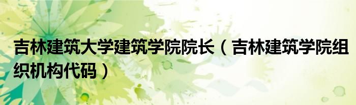 吉林建筑大学建筑学院院长(吉林建筑学院组织机构代码)