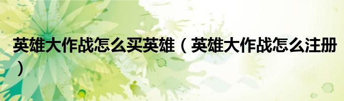 英雄大作战怎么买英雄(英雄大作战怎么注册)