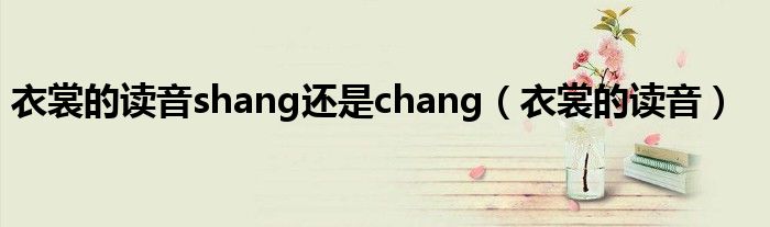 衣裳的读音shang还是chang(衣裳的读音)