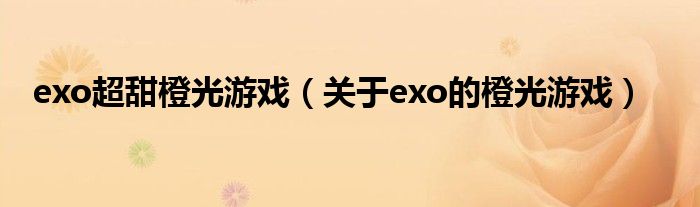 exo超甜橙光游戏(关于exo的橙光游戏)