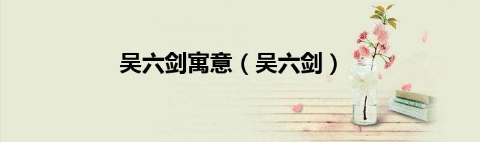 吴六剑寓意（吴六剑）