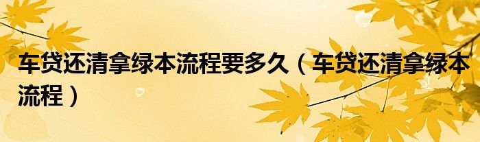 车贷还清拿绿本流程要多久(车贷还清拿绿本流程)