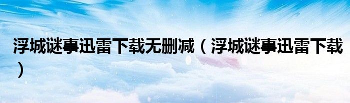 浮城谜事迅雷下载无删减(浮城谜事迅雷下载)