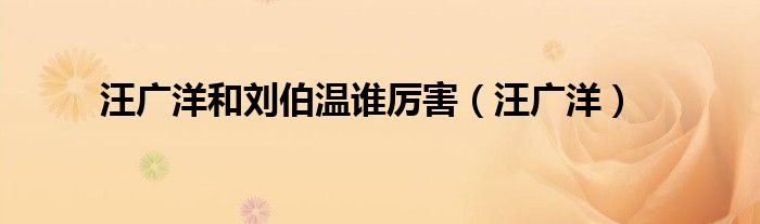 汪广洋和刘伯温谁厉害(汪广洋)