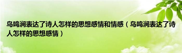 鸟鸣涧表达了诗人怎样的思想感情和情感(鸟鸣涧表达了诗人怎样的思想感情)