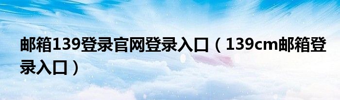 邮箱139登录官网登录入口(139cm邮箱登录入口)