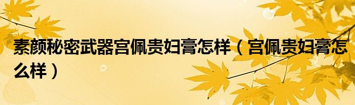 素颜秘密武器宫佩贵妇膏怎样(宫佩贵妇膏怎么样)