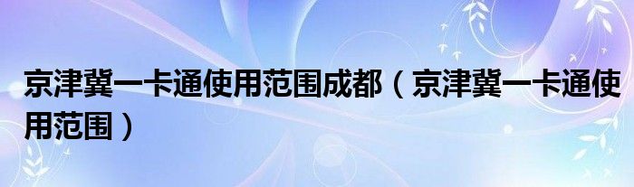 京津冀一卡通使用范围成都(京津冀一卡通使用范围)
