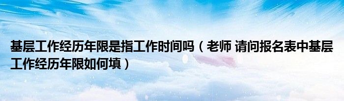 基层工作经历年限是指工作时间吗(老师 请问报名表中基层工作经历年限如何填)