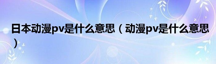 日本动漫pv是什么意思(动漫pv是什么意思)